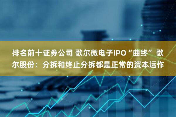 排名前十证券公司 歌尔微电子IPO“曲终” 歌尔股份：分拆和终止分拆都是正常的资本运作