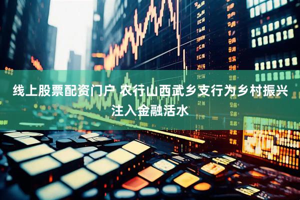 线上股票配资门户 农行山西武乡支行为乡村振兴注入金融活水