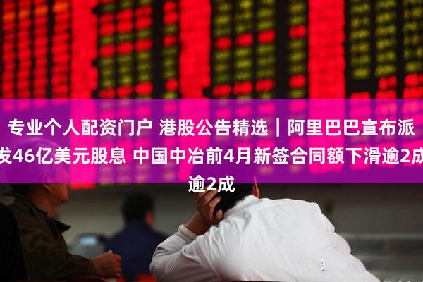 专业个人配资门户 港股公告精选｜阿里巴巴宣布派发46亿美元股息 中国中冶前4月新签合同额下滑逾2成
