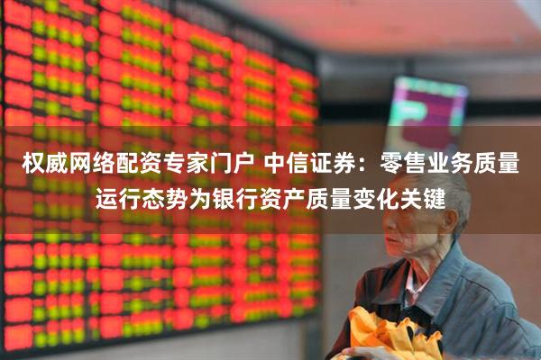 权威网络配资专家门户 中信证券：零售业务质量运行态势为银行资产质量变化关键
