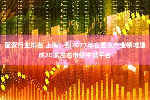 配资行业排名 上海：到2027年在重点产业领域建成20家左右市级中试平台