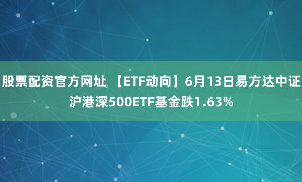 股票配资官方网址 【ETF动向】6月13日易方达中证沪港深500ETF基金跌1.63%