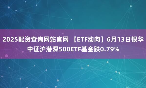 2025配资查询网站官网 【ETF动向】6月13日银华中证沪港深500ETF基金跌0.79%