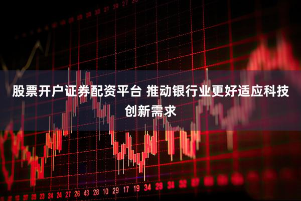 股票开户证券配资平台 推动银行业更好适应科技创新需求