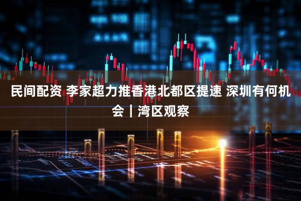 民间配资 李家超力推香港北都区提速 深圳有何机会｜湾区观察