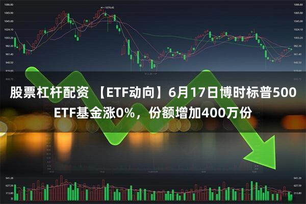 股票杠杆配资 【ETF动向】6月17日博时标普500ETF基金涨0%，份额增加400万份
