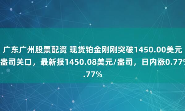 广东广州股票配资 现货铂金刚刚突破1450.00美元/盎司关口，最新报1450.08美元/盎司，日内涨0.77%