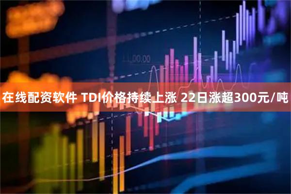 在线配资软件 TDI价格持续上涨 22日涨超300元/吨