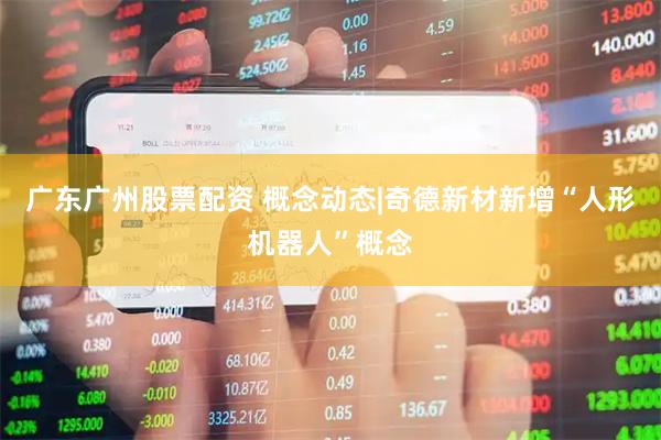广东广州股票配资 概念动态|奇德新材新增“人形机器人”概念