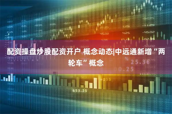 配资操盘炒股配资开户 概念动态|中远通新增“两轮车”概念