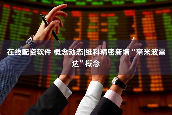 在线配资软件 概念动态|维科精密新增“毫米波雷达”概念