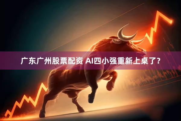 广东广州股票配资 AI四小强重新上桌了？