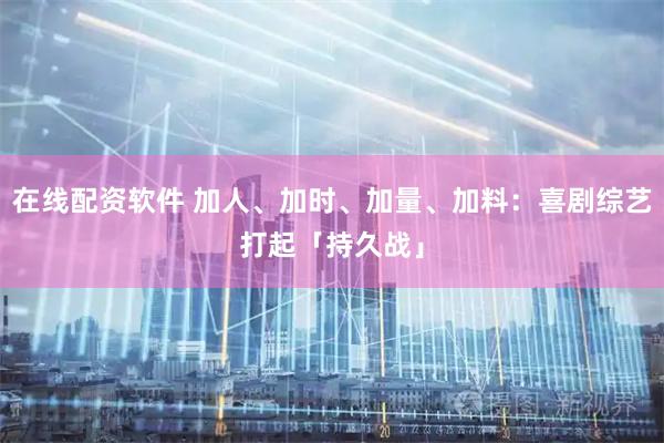 在线配资软件 加人、加时、加量、加料：喜剧综艺打起「持久战」