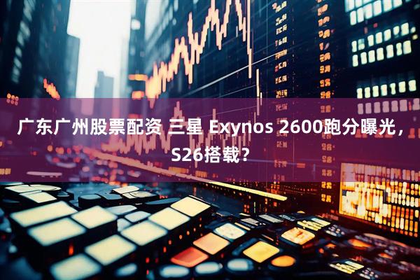 广东广州股票配资 三星 Exynos 2600跑分曝光，S26搭载？