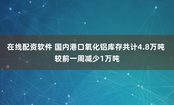在线配资软件 国内港口氧化铝库存共计4.8万吨 较前一周减少1万吨