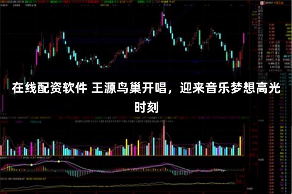 在线配资软件 王源鸟巢开唱，迎来音乐梦想高光时刻