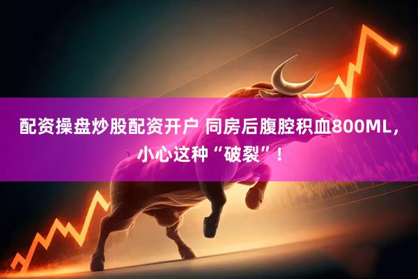配资操盘炒股配资开户 同房后腹腔积血800ML，小心这种“破裂”！