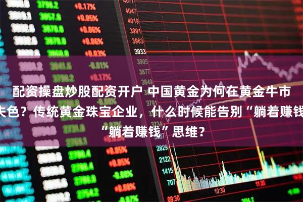 配资操盘炒股配资开户 中国黄金为何在黄金牛市里黯然失色？传统黄金珠宝企业，什么时候能告别“躺着赚钱”思维？