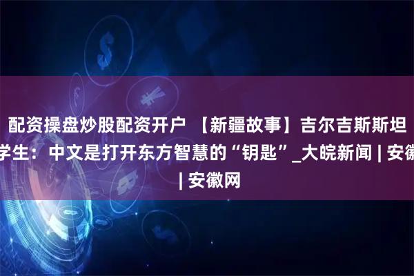 配资操盘炒股配资开户 【新疆故事】吉尔吉斯斯坦留学生：中文是打开东方智慧的“钥匙”_大皖新闻 | 安徽网