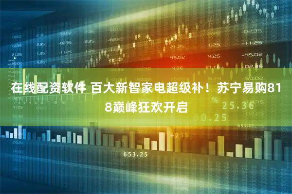 在线配资软件 百大新智家电超级补！苏宁易购818巅峰狂欢开启