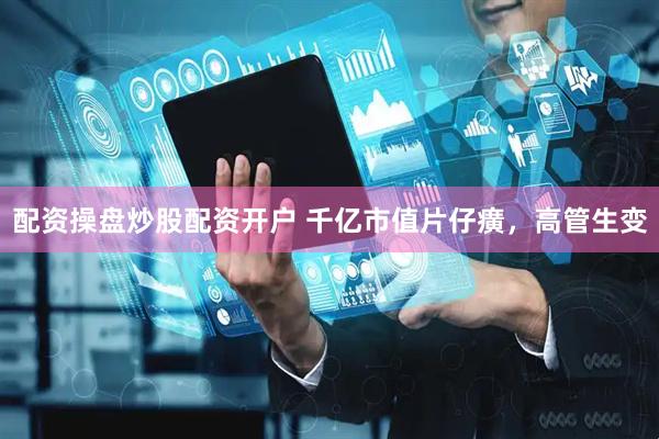 配资操盘炒股配资开户 千亿市值片仔癀，高管生变