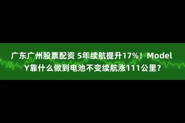 广东广州股票配资 5年续航提升17%！Model Y靠什么做到电池不变续航涨111公里？