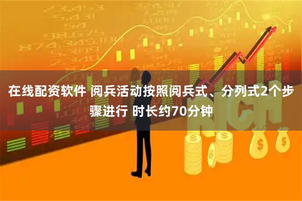 在线配资软件 阅兵活动按照阅兵式、分列式2个步骤进行 时长约70分钟