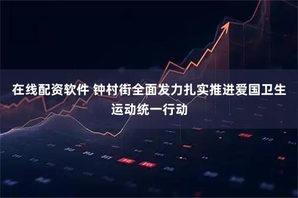 在线配资软件 钟村街全面发力扎实推进爱国卫生运动统一行动