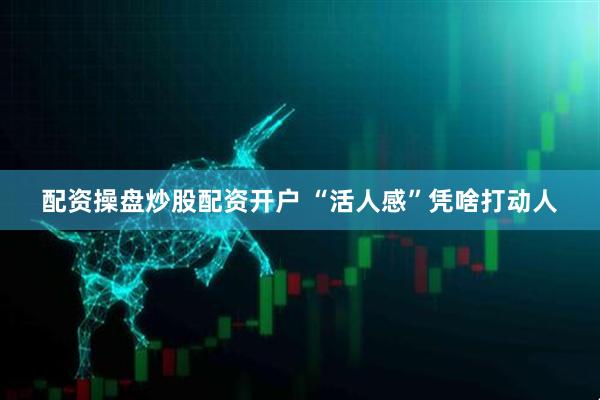 配资操盘炒股配资开户 “活人感”凭啥打动人