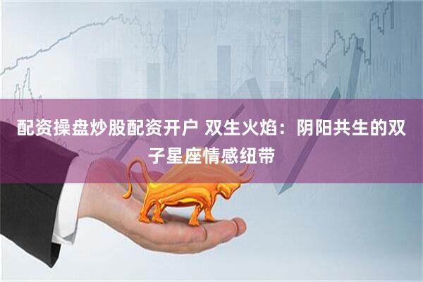 配资操盘炒股配资开户 双生火焰：阴阳共生的双子星座情感纽带
