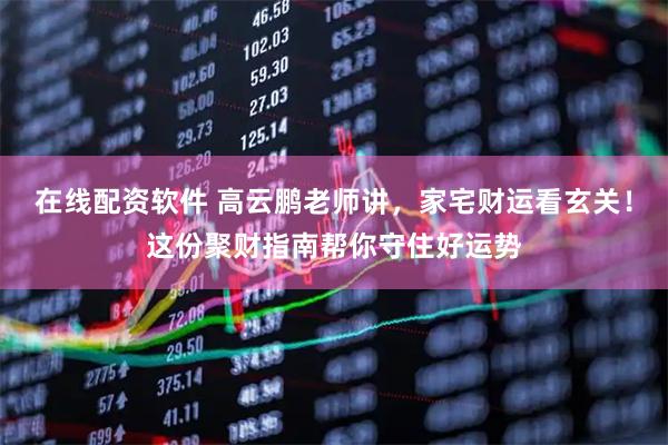 在线配资软件 高云鹏老师讲，家宅财运看玄关！这份聚财指南帮你守住好运势