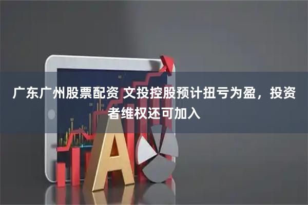 广东广州股票配资 文投控股预计扭亏为盈，投资者维权还可加入