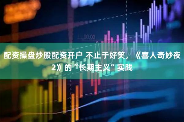 配资操盘炒股配资开户 不止于好笑，《喜人奇妙夜2》的“长期主义”实践