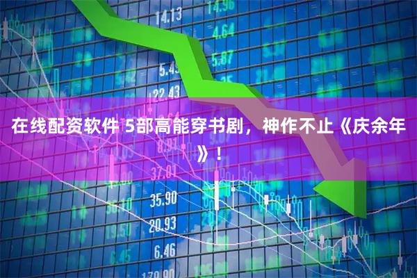 在线配资软件 5部高能穿书剧，神作不止《庆余年》！