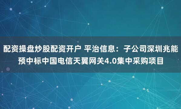 配资操盘炒股配资开户 平治信息：子公司深圳兆能预中标中国电信天翼网关4.0集中采购项目