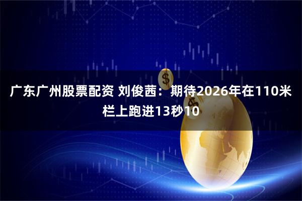 广东广州股票配资 刘俊茜：期待2026年在110米栏上跑进13秒10