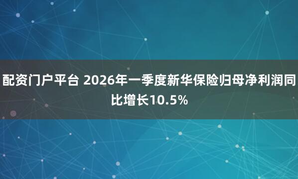 配资门户平台 2026年一季度新华保险归母净利润同比增长10.5%