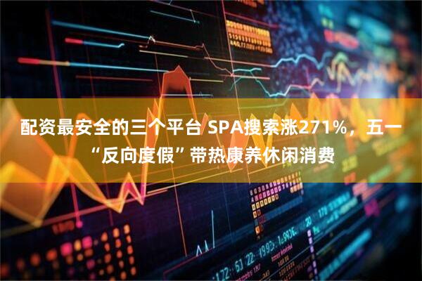 配资最安全的三个平台 SPA搜索涨271%，五一“反向度假”带热康养休闲消费