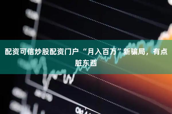配资可信炒股配资门户 “月入百万”新骗局，有点脏东西