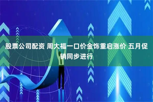股票公司配资 周大福一口价金饰重启涨价 五月促销同步进行