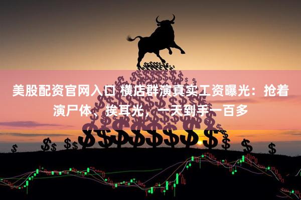 美股配资官网入口 横店群演真实工资曝光：抢着演尸体、挨耳光，一天到手一百多