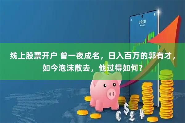线上股票开户 曾一夜成名，日入百万的郭有才，如今泡沫散去，他过得如何？
