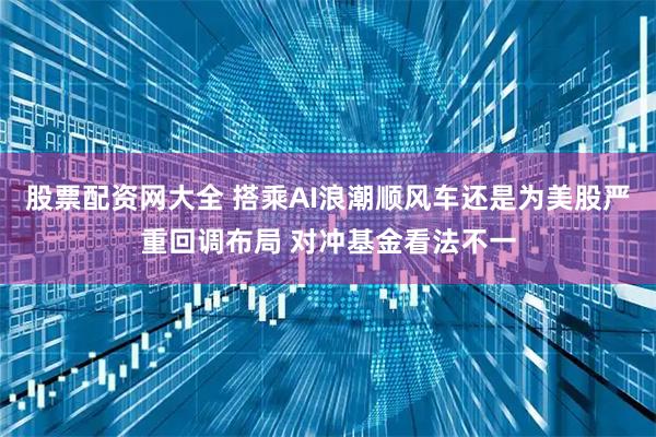 股票配资网大全 搭乘AI浪潮顺风车还是为美股严重回调布局 对冲基金看法不一