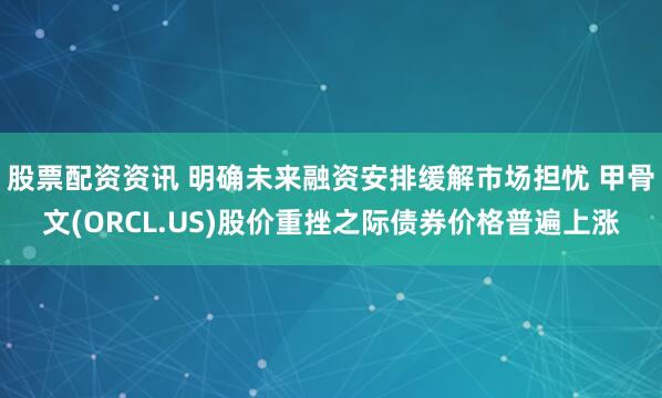 股票配资资讯 明确未来融资安排缓解市场担忧 甲骨文(ORCL.US)股价重挫之际债券价格普遍上涨