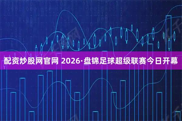 配资炒股网官网 2026·盘锦足球超级联赛今日开幕
