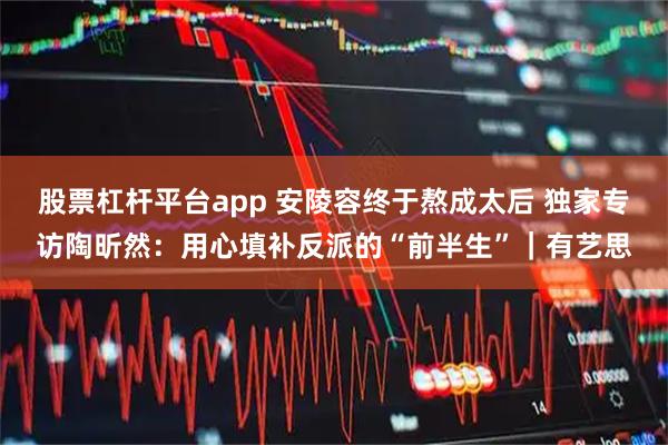 股票杠杆平台app 安陵容终于熬成太后 独家专访陶昕然：用心填补反派的“前半生”｜有艺思