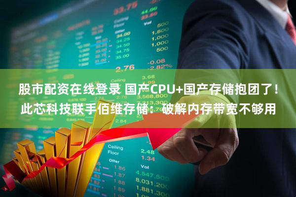 股市配资在线登录 国产CPU+国产存储抱团了！此芯科技联手佰维存储：破解内存带宽不够用