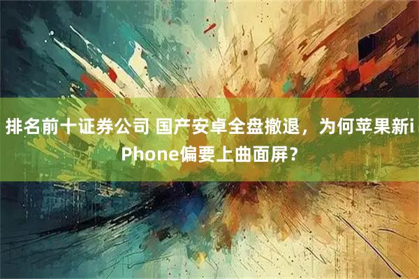 排名前十证券公司 国产安卓全盘撤退，为何苹果新iPhone偏要上曲面屏？