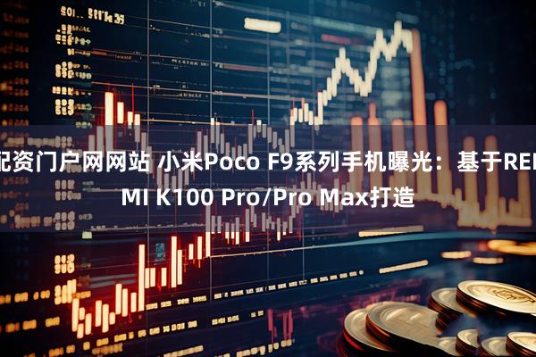 配资门户网网站 小米Poco F9系列手机曝光：基于REDMI K100 Pro/Pro Max打造
