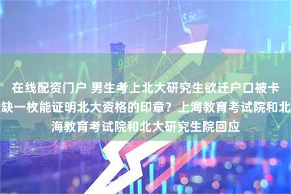在线配资门户 男生考上北大研究生欲迁户口被卡，只因通知书上缺一枚能证明北大资格的印章？上海教育考试院和北大研究生院回应